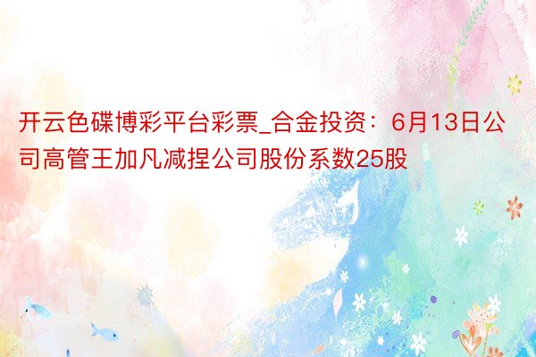 开云色碟博彩平台彩票_合金投资：6月13日公司高管王加凡减捏公司股份系数25股
