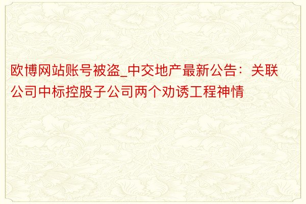 欧博网站账号被盗_中交地产最新公告：关联公司中标控股子公司两个劝诱工程神情