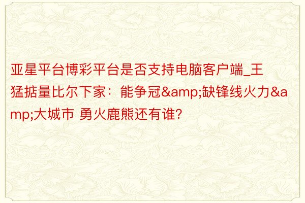 亚星平台博彩平台是否支持电脑客户端_王猛掂量比尔下家：能争冠