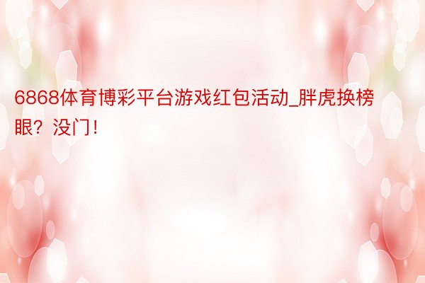 6868体育博彩平台游戏红包活动_胖虎换榜眼？没门！