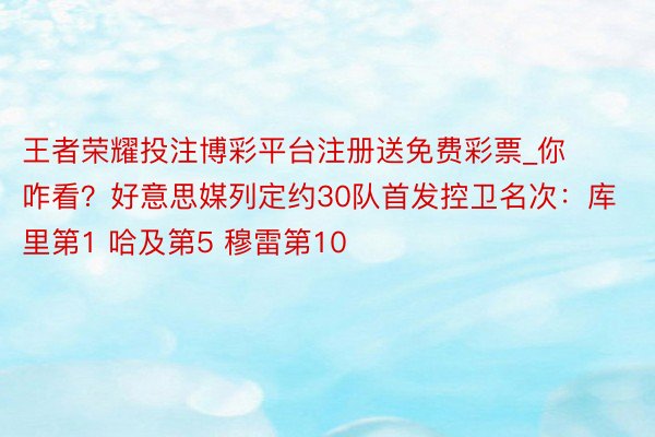 王者荣耀投注博彩平台注册送免费彩票_你咋看？好意思媒列定约30队首发控卫名次：库里第1 哈及第5 穆雷第10